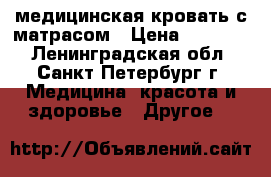 медицинская кровать с матрасом › Цена ­ 10 000 - Ленинградская обл., Санкт-Петербург г. Медицина, красота и здоровье » Другое   